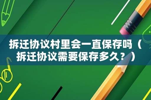 拆遷協議村里會一直保存嗎（拆遷協議需要保存多久？）