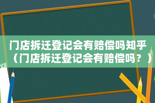 門店拆遷登記會有賠償嗎知乎（門店拆遷登記會有賠償嗎？）