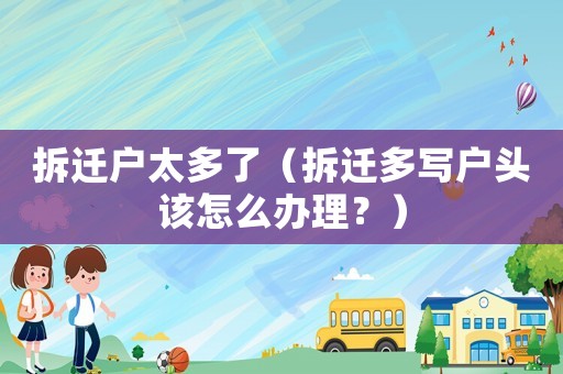 拆遷戶太多了（拆遷多寫戶頭該怎么辦理？）