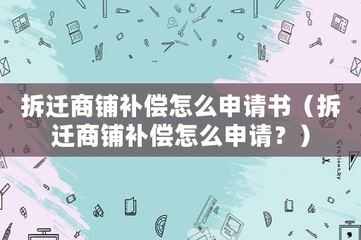 拆遷商鋪補償怎么申請書（拆遷商鋪補償怎么申請？）