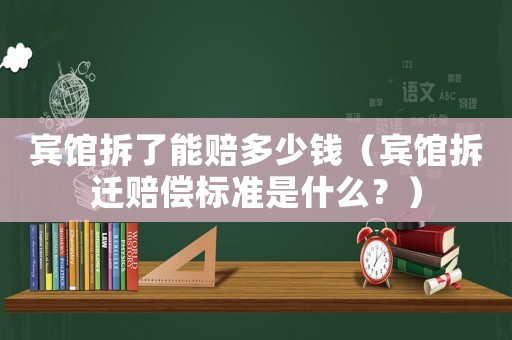 賓館拆了能賠多少錢（賓館拆遷賠償標準是什么？）