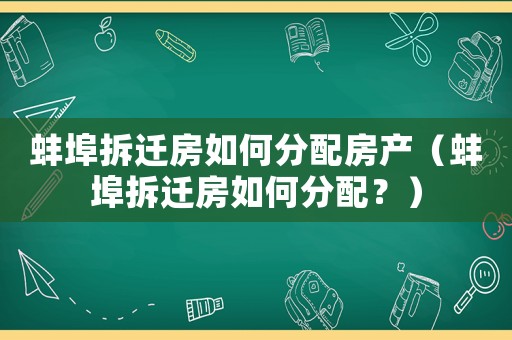 蚌埠拆遷房如何分配房產(chǎn)（蚌埠拆遷房如何分配？）
