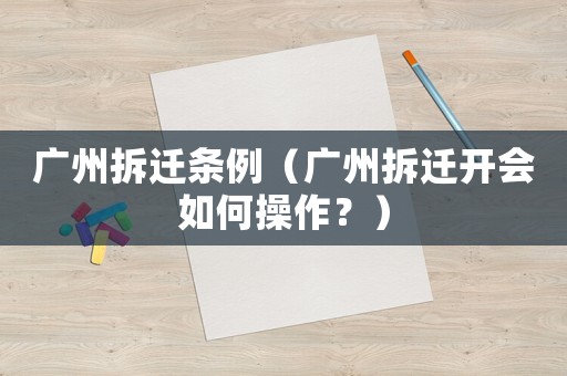 廣州拆遷條例（廣州拆遷開會如何操作？）