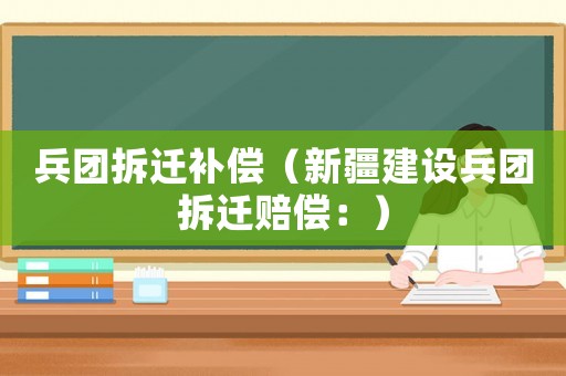 兵團拆遷補償（新疆建設兵團拆遷賠償：）