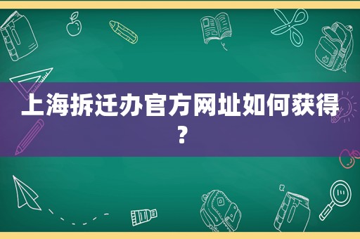 上海拆遷辦官方網址如何獲得？