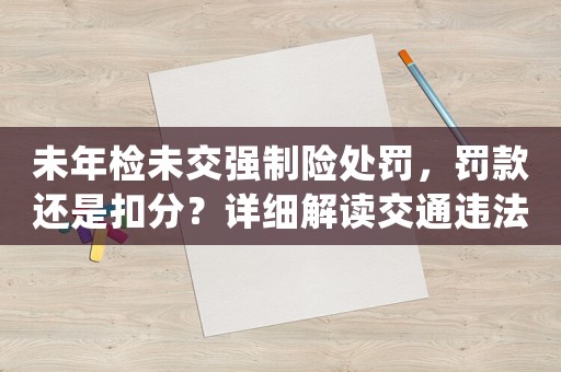 未年檢未交強制險處罰，罰款還是扣分？詳細解讀交通違法處罰條例