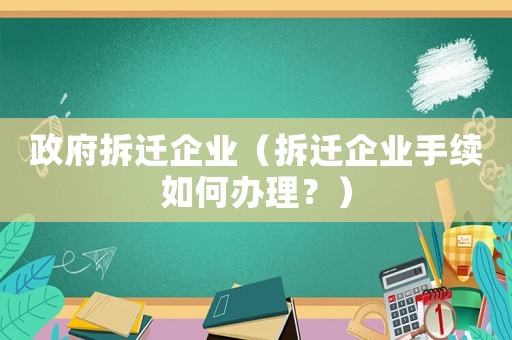 政府拆遷企業(yè)（拆遷企業(yè)手續(xù)如何辦理？）