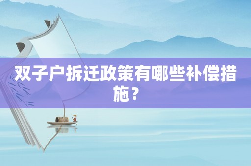 雙子戶拆遷政策有哪些補償措施？