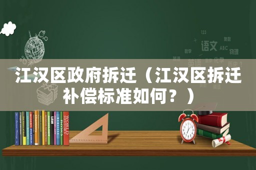 江漢區政府拆遷（江漢區拆遷補償標準如何？）
