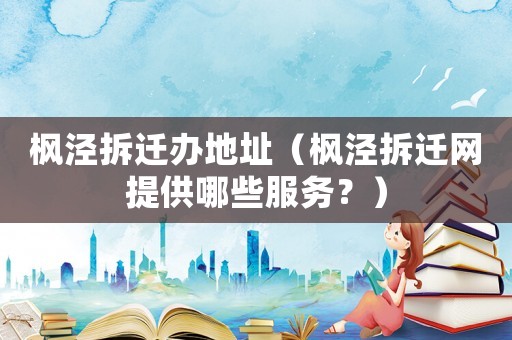 楓涇拆遷辦地址（楓涇拆遷網提供哪些服務？）