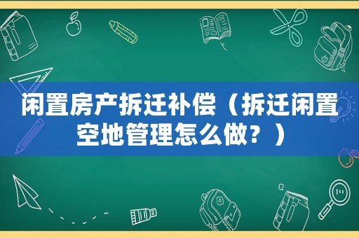 閑置房產拆遷補償（拆遷閑置空地管理怎么做？）
