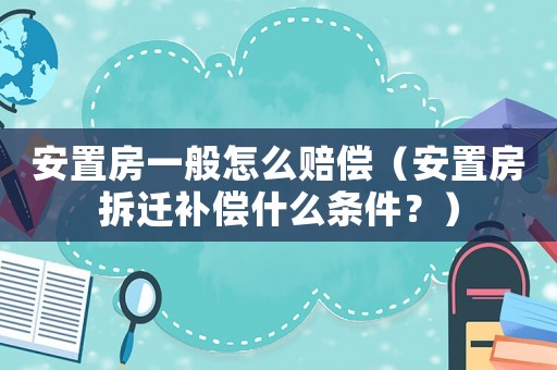 安置房一般怎么賠償（安置房拆遷補償什么條件？）
