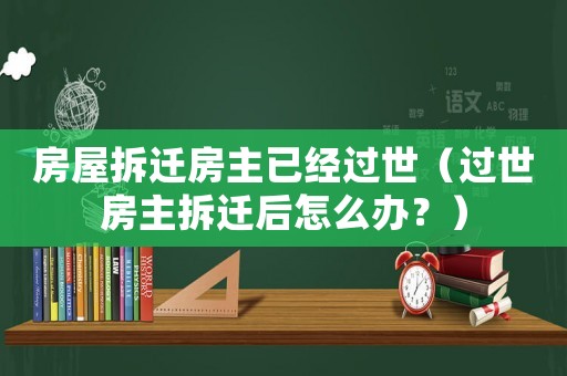 房屋拆遷房主已經過世（過世房主拆遷后怎么辦？）