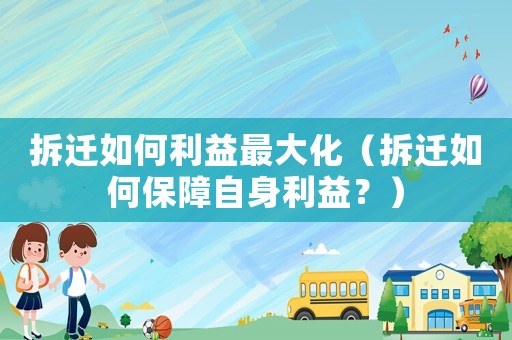 拆遷如何利益最大化（拆遷如何保障自身利益？）