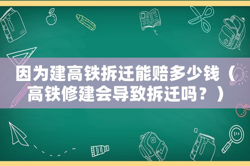 因為建高鐵拆遷能賠多少錢（高鐵修建會導致拆遷嗎？）