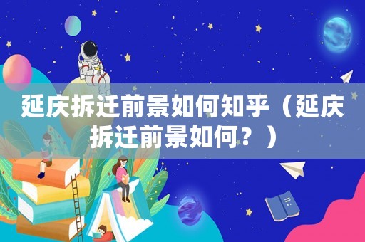 延慶拆遷前景如何知乎（延慶拆遷前景如何？）