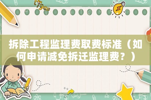 拆除工程監(jiān)理費取費標準（如何申請減免拆遷監(jiān)理費？）