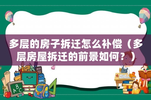 多層的房子拆遷怎么補償（多層房屋拆遷的前景如何？）