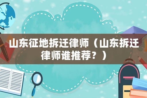 山東征地拆遷律師（山東拆遷律師誰(shuí)推薦？）