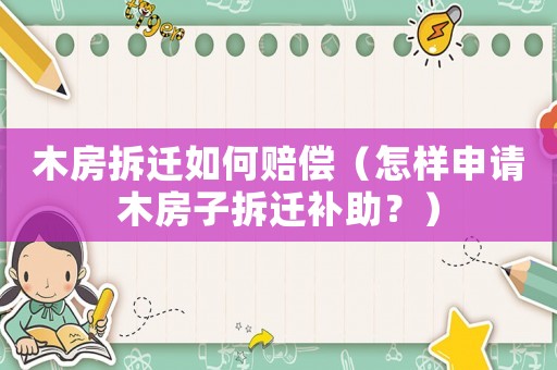 木房拆遷如何賠償（怎樣申請木房子拆遷補助？）