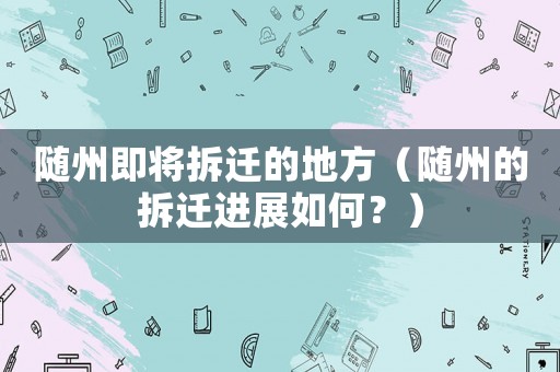 隨州即將拆遷的地方（隨州的拆遷進展如何？）