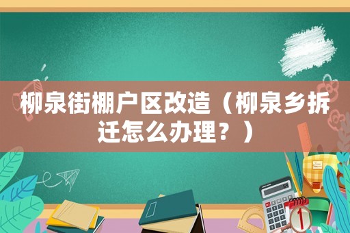 柳泉街棚戶區(qū)改造（柳泉鄉(xiāng)拆遷怎么辦理？）