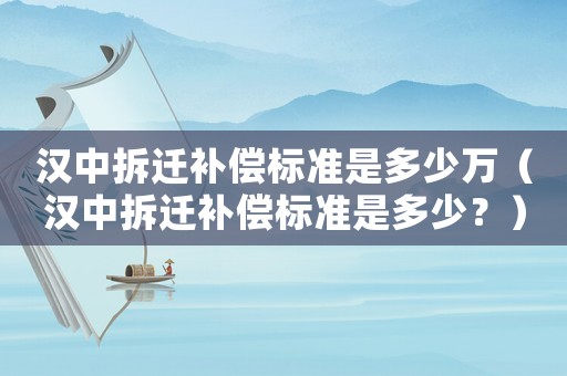 漢中拆遷補(bǔ)償標(biāo)準(zhǔn)是多少萬(wàn)（漢中拆遷補(bǔ)償標(biāo)準(zhǔn)是多少？）