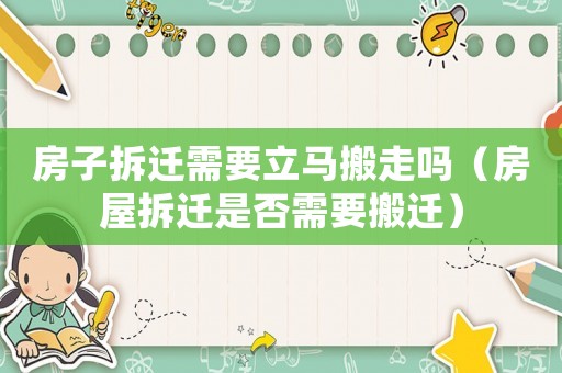 房子拆遷需要立馬搬走嗎（房屋拆遷是否需要搬遷）