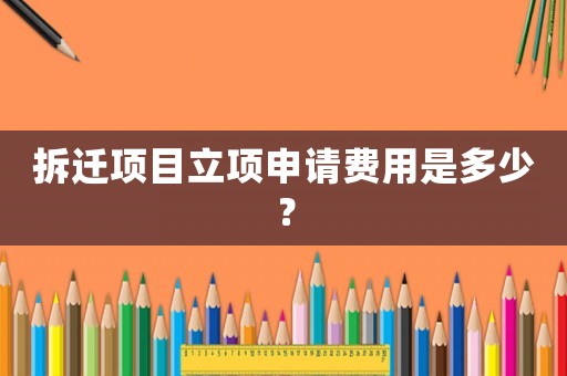 拆遷項目立項申請費用是多少？