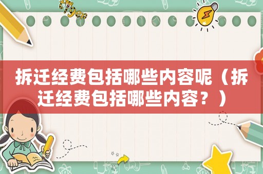 拆遷經(jīng)費(fèi)包括哪些內(nèi)容呢（拆遷經(jīng)費(fèi)包括哪些內(nèi)容？）