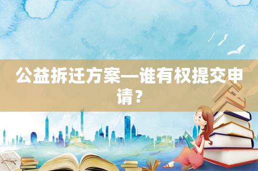 公益拆遷方案—誰有權提交申請？