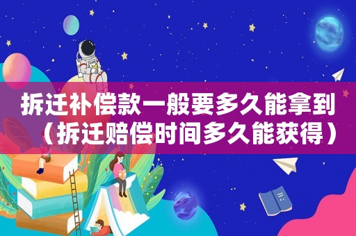 拆遷補償款一般要多久能拿到（拆遷賠償時間多久能獲得）