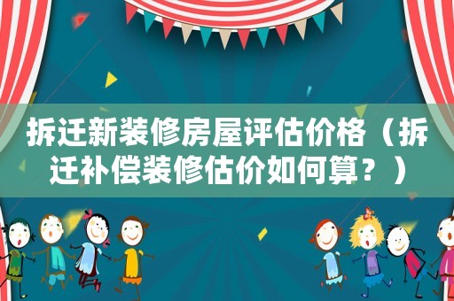 拆遷新裝修房屋評(píng)估價(jià)格（拆遷補(bǔ)償裝修估價(jià)如何算？）
