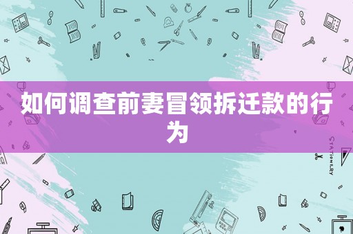 如何調查前妻冒領拆遷款的行為