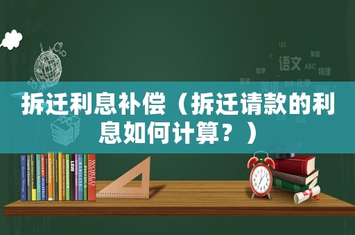 拆遷利息補償（拆遷請款的利息如何計算？）