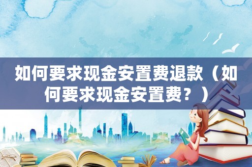 如何要求現金安置費退款（如何要求現金安置費？）