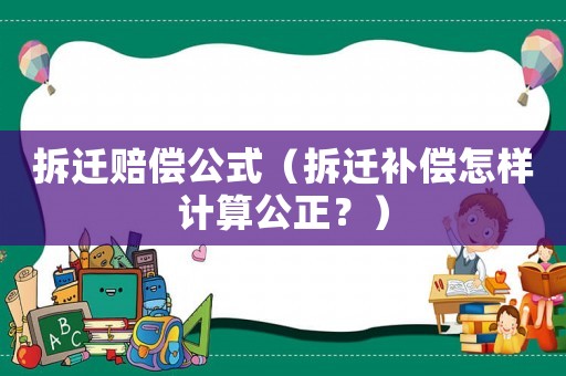 拆遷賠償公式（拆遷補償怎樣計算公正？）