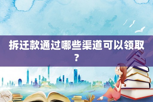 拆遷款通過(guò)哪些渠道可以領(lǐng)取?