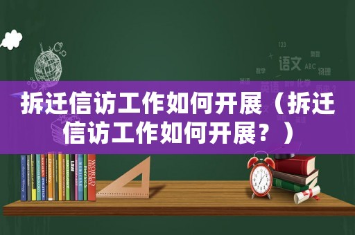 拆遷信訪工作如何開展（拆遷信訪工作如何開展？）