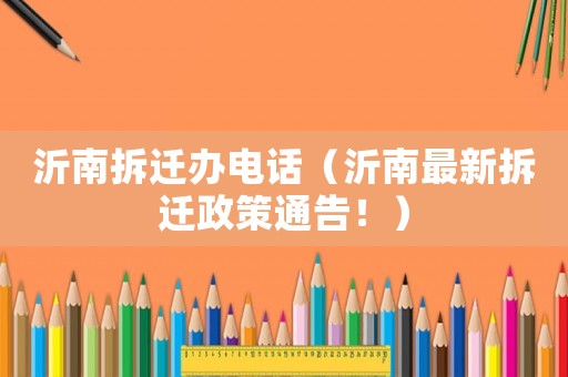 沂南拆遷辦電話（沂南最新拆遷政策通告！）
