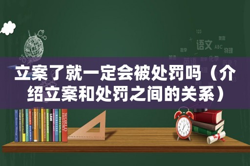 立案了就一定會被處罰嗎（介紹立案和處罰之間的關系）