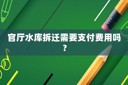 官廳水庫拆遷需要支付費(fèi)用嗎？