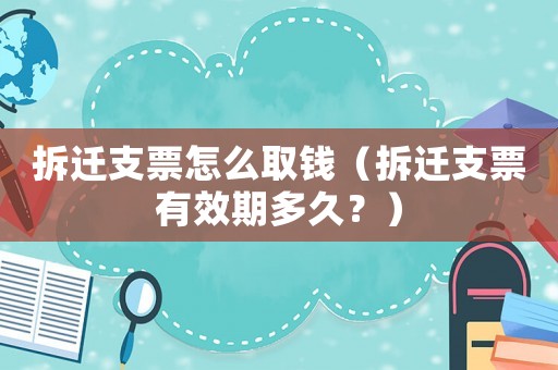 拆遷支票怎么取錢（拆遷支票有效期多久？）