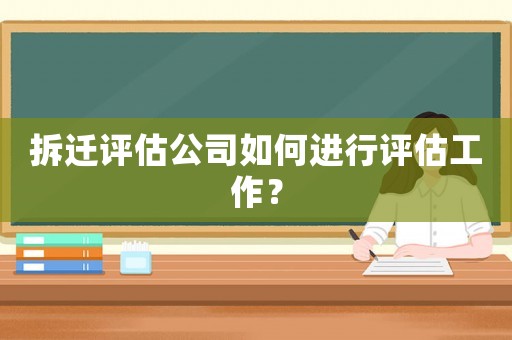 拆遷評估公司如何進行評估工作？