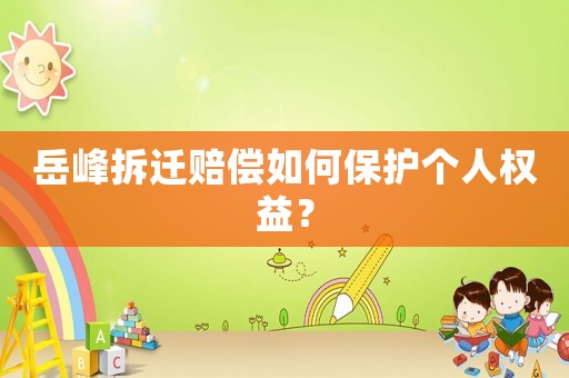 岳峰拆遷賠償如何保護(hù)個(gè)人權(quán)益？