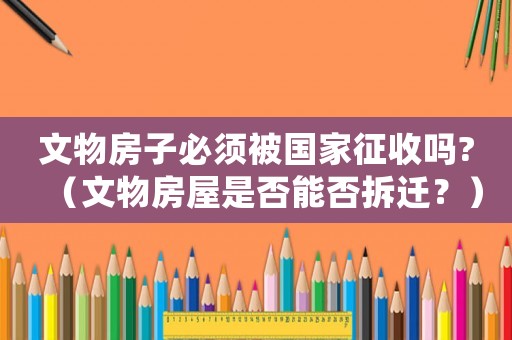 文物房子必須被國家征收嗎?（文物房屋是否能否拆遷？）