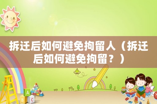 拆遷后如何避免拘留人（拆遷后如何避免拘留？）