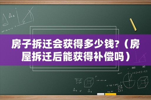 房子拆遷會(huì)獲得多少錢?（房屋拆遷后能獲得補(bǔ)償嗎）
