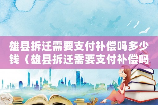 雄縣拆遷需要支付補(bǔ)償嗎多少錢（雄縣拆遷需要支付補(bǔ)償嗎？）