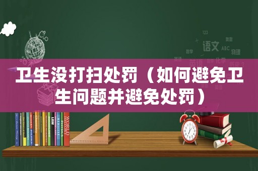 衛(wèi)生沒打掃處罰（如何避免衛(wèi)生問題并避免處罰）